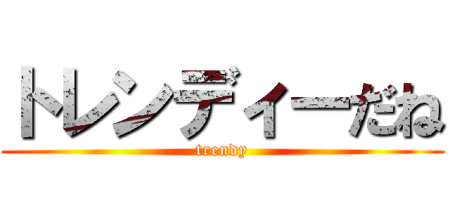 トレンディーだね (trendy)