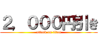 ２，０００円引き (attack on titan)