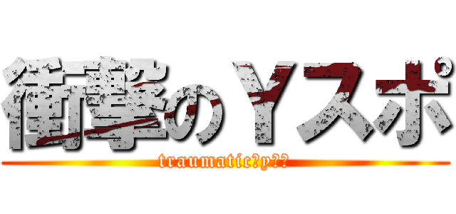 衝撃のＹスポ (traumatic　yスポ)