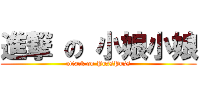 進撃 の 小娘小娘 (attack on PussPuss)