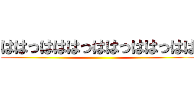 ははっはははっははっははっはは ()
