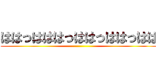 ははっはははっははっははっはは ()