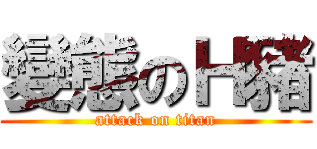 變態のＨ豬 (attack on titan)