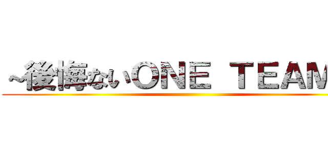 ～後悔ないＯＮＥ ＴＥＡＭに～ ()