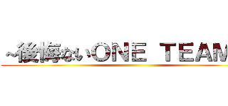 ～後悔ないＯＮＥ ＴＥＡＭに～ ()