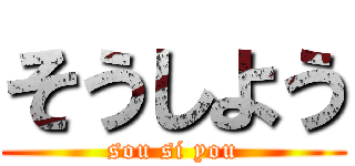 そうしよう (sou si you)