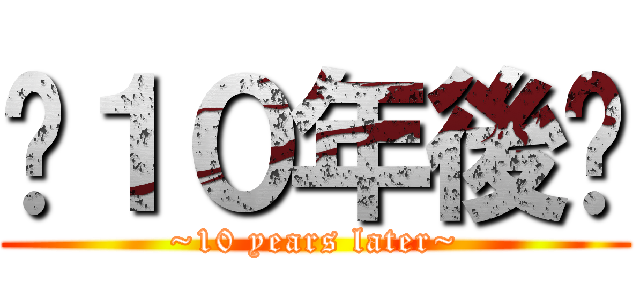 〜１０年後〜 (~10 years later~)
