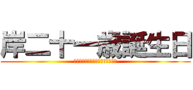 岸二十一歳誕生日 (岸とおるの楽しすぎるからまた遊ぼ)