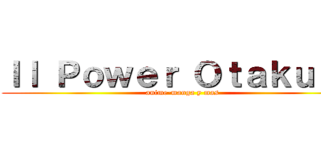 ｌｌ Ｐｏｗｅｒ Ｏｔａｋｕ ｌｌ (anime-manga y mas)