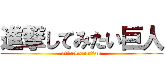 進撃してみたい巨人 (attack on titan)