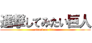進撃してみたい巨人 (attack on titan)