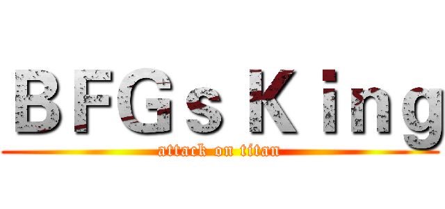 ＢＦＧｓ Ｋｉｎｇ (attack on titan)