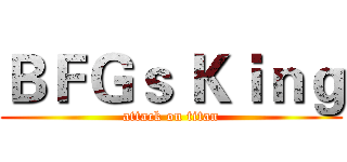 ＢＦＧｓ Ｋｉｎｇ (attack on titan)