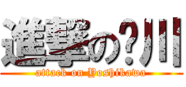 進撃の𠮷川 (attack on Yoshikawa)