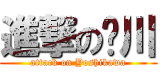 進撃の𠮷川 (attack on Yoshikawa)