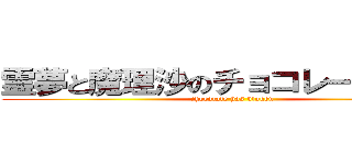 霊夢と魔理沙のチョコレートハート (chocolate has bloken)