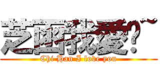 芝函我愛你~ (Chi Han I love you)