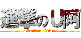 進撃のＵ阿 (attack on titan)