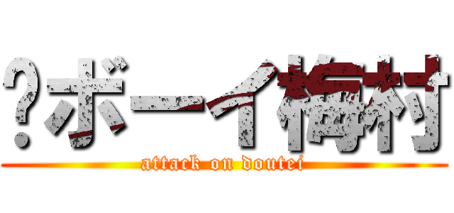 🍒ボーイ梅村 (attack on doutei)