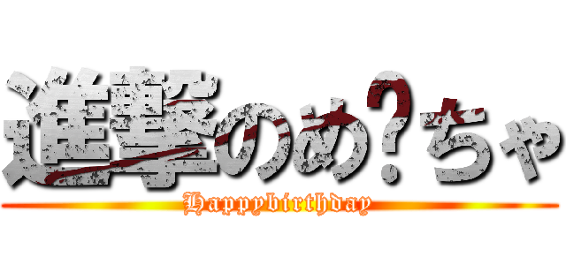 進撃のめ〜ちゃ (Happybirthday)