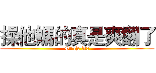 操他媽的真是爽翻了 (On the bed)