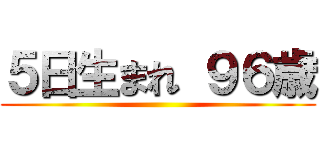 ５日生まれ ９６歳 ()