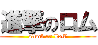 進撃のロム (attack on LoM)