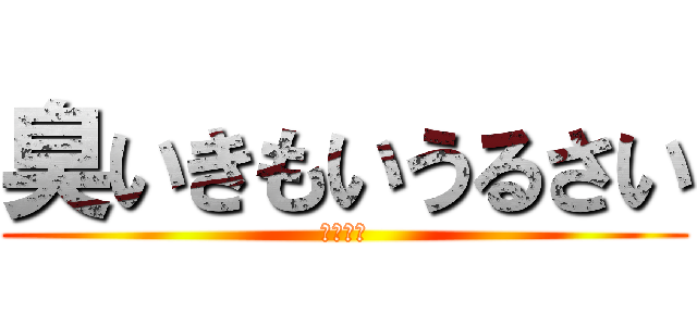臭いきもいうるさい (黙れ中一)