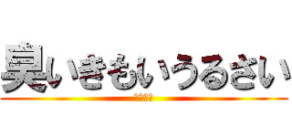 臭いきもいうるさい (黙れ中一)