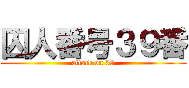 囚人番号３９番 (attack on 39)