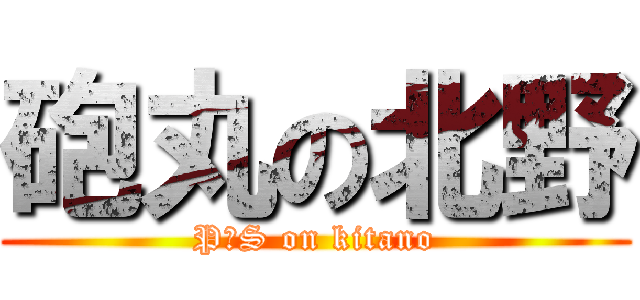 砲丸の北野 (P・S on kitano)