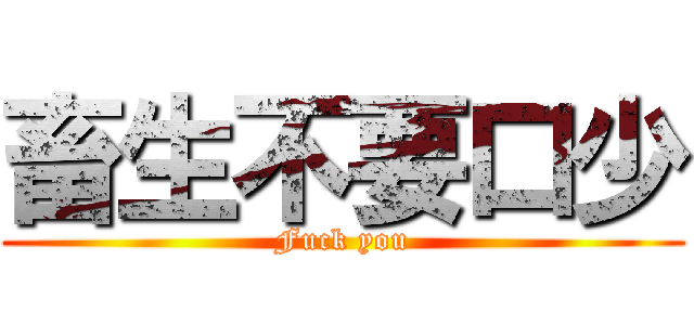 畜生不要口少 (Fuck you)