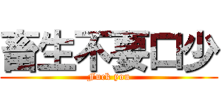 畜生不要口少 (Fuck you)