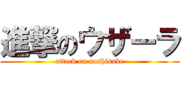 進撃のウザーラ (attack on nashisuke)