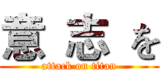 意  志  を (attack on titan)
