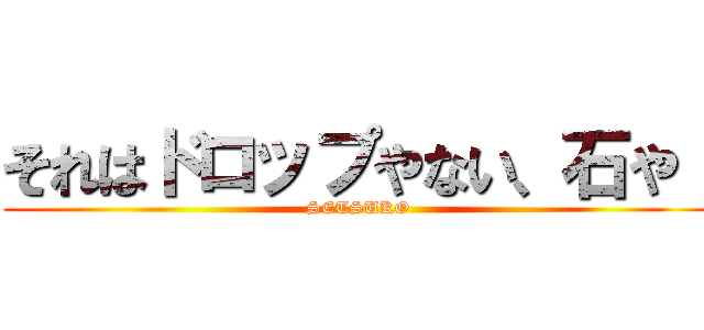 それはドロップやない、石や！ (SETSUKO)