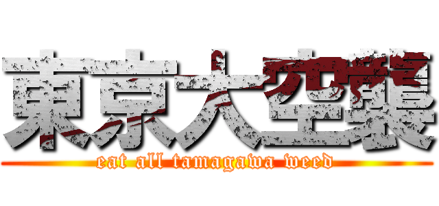 東京大空襲 (eat all tamagawa weed)
