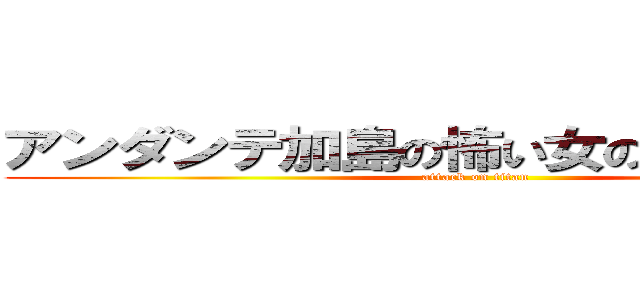 アンダンテ加島の怖い女の人は通島さん (attack on titan)