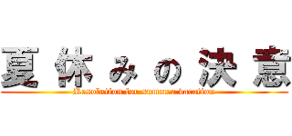 夏 休 み の 決 意 (Resolution for summer vacation)