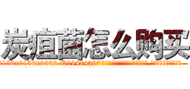 炭疽菌怎么购买 (炭疽菌怎么购买【电.话186x0156x9662-Q194843976林氏药业】我们做的是长期生意,靠的是老客户长期支持
参考消息网2月20日报道 韩媒称，“剩女多、离婚率高的城市，房价一定会上涨。”这是中国经济学家金岩石2016年12月参加在上海举行的房地产相关论坛时说的话。
)