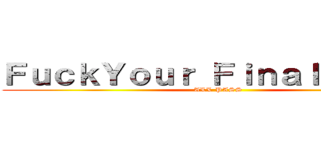 ＦｕｃｋＹｏｕｒ Ｆｉｎａｌ Ｅｘａｍ (ALL PASS)
