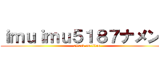 ｉｍｕｉｍｕ５１８７ナメンナ (attack on titan)