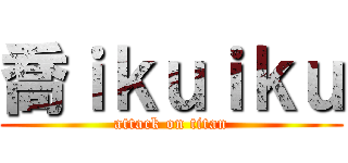 喬ｉｋｕｉｋｕ (attack on titan)