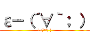 ε－（´∀｀； ） (ε-(´∀｀; ))