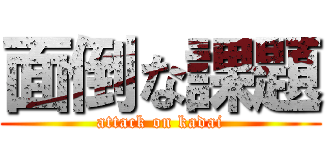 面倒な課題 (attack on kadai)