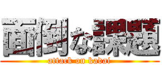 面倒な課題 (attack on kadai)