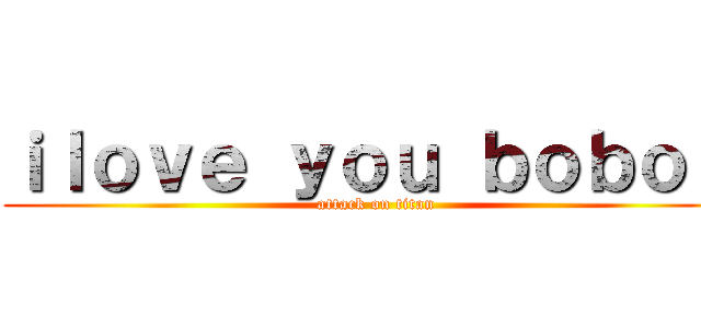 ｉｌｏｖｅ ｙｏｕ ｂｏｂｏ   (attack on titan)