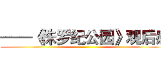 ——《侏罗纪公园》观后感 ()