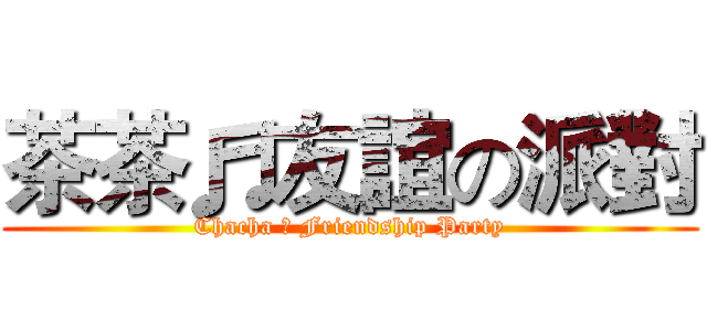 茶茶♬友誼の派對 (Chacha ♬ Friendship Party)