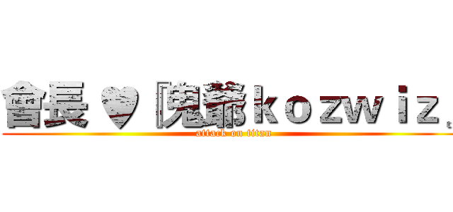 會長 ♥『鬼爺ｋｏｚｗｉｚ』 (attack on titan)